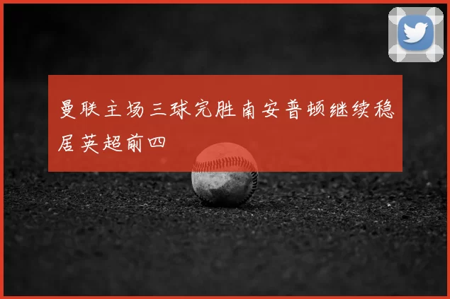 曼联主场三球完胜南安普顿继续稳居英超前四