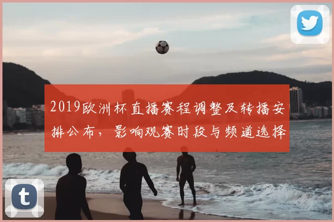 2019欧洲杯直播赛程调整及转播安排公布,影响观赛时段与频道选择
