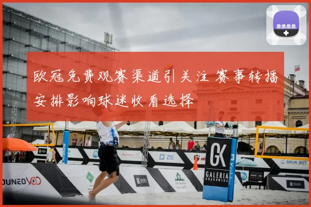 欧冠免费观赛渠道引关注 赛事转播安排影响球迷收看选择