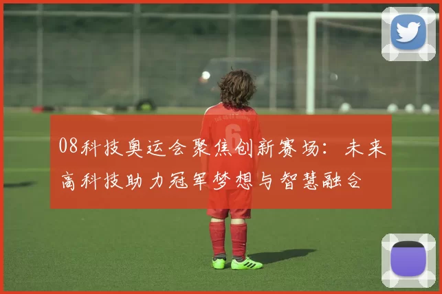 08科技奥运会聚焦创新赛场：未来高科技助力冠军梦想与智慧融合