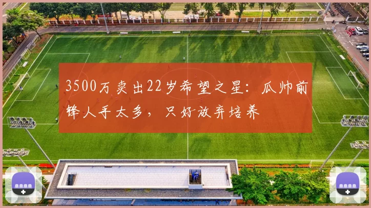 3500万卖出22岁希望之星：瓜帅前锋人手太多，只好放弃培养