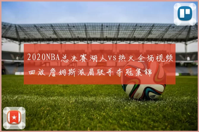 2020NBA总决赛湖人vs热火全场视频回放 詹姆斯浓眉联手夺冠集锦