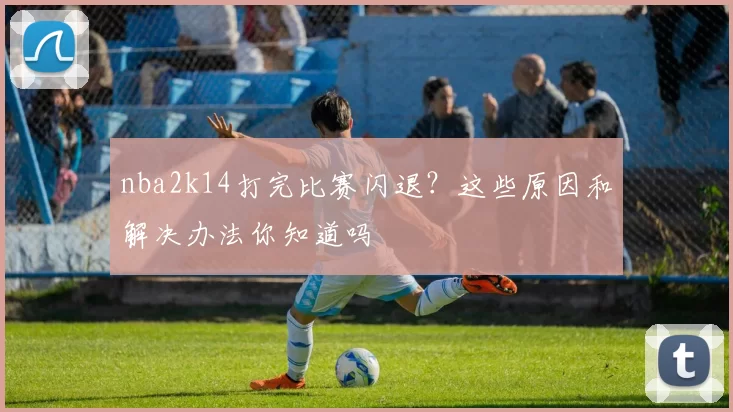 nba2k14打完比赛闪退？这些原因和解决办法你知道吗