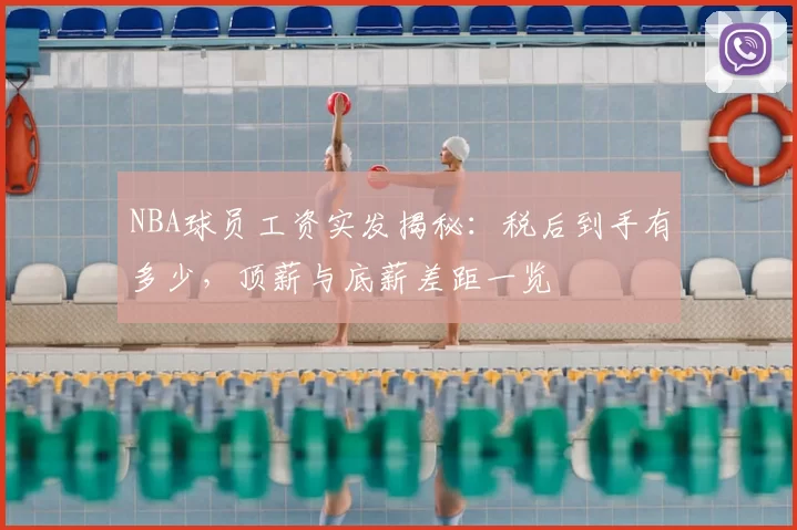 NBA球员工资实发揭秘：税后到手有多少，顶薪与底薪差距一览