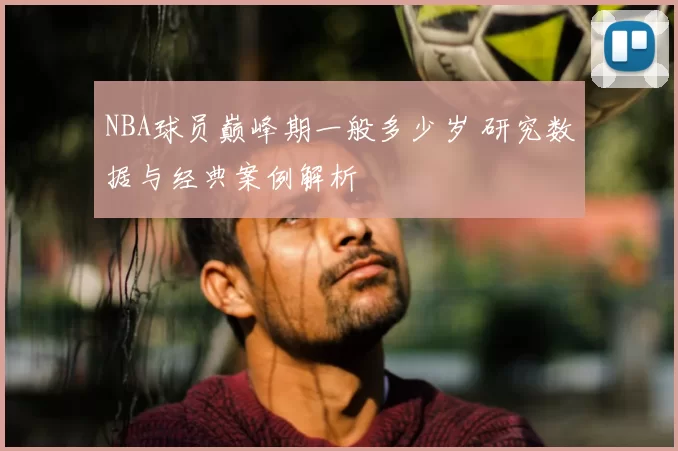 NBA球员巅峰期一般多少岁 研究数据与经典案例解析