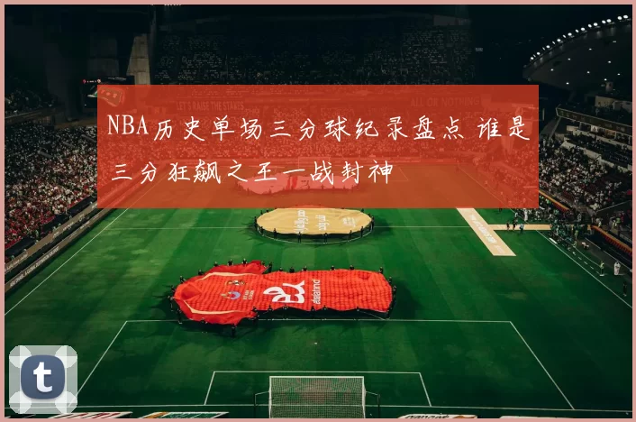 NBA历史单场三分球纪录盘点 谁是三分狂飙之王一战封神
