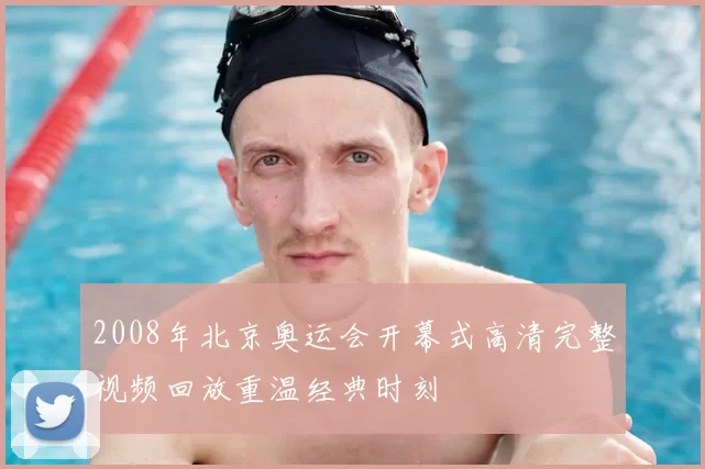 2008年北京奥运会开幕式高清完整视频回放重温经典时刻