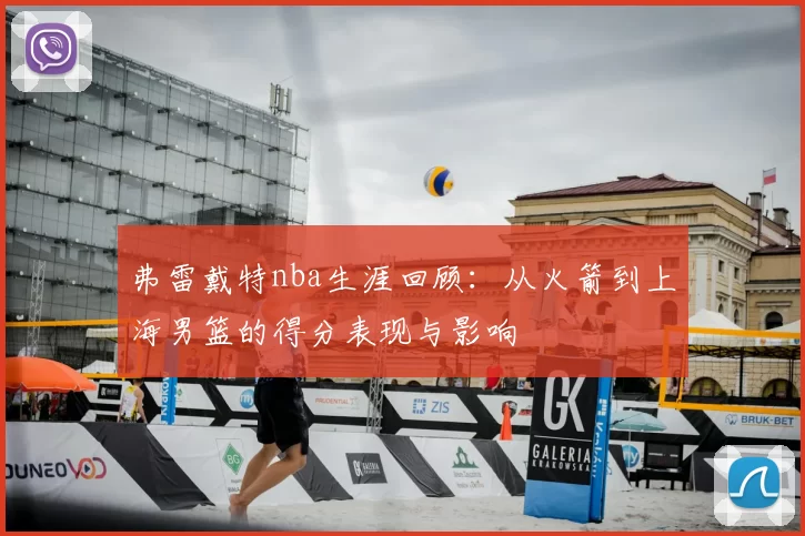 弗雷戴特nba生涯回顾：从火箭到上海男篮的得分表现与影响