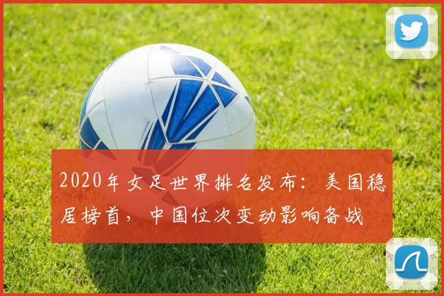 2020年女足世界排名发布：美国稳居榜首，中国位次变动影响备战