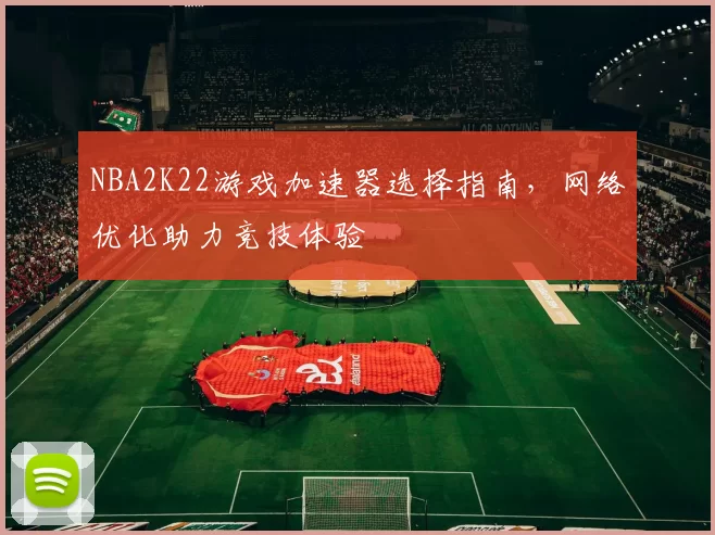 NBA2K22游戏加速器选择指南，网络优化助力竞技体验