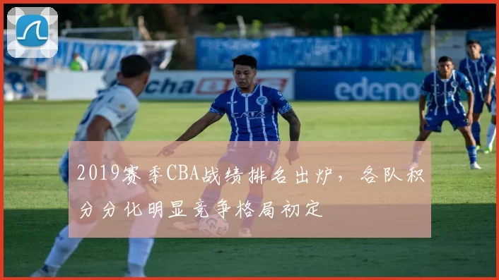 2019赛季CBA战绩排名出炉，各队积分分化明显竞争格局初定