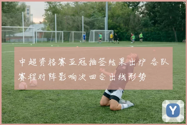 中超资格赛亚冠抽签结果出炉 各队赛程对阵影响次回合出线形势