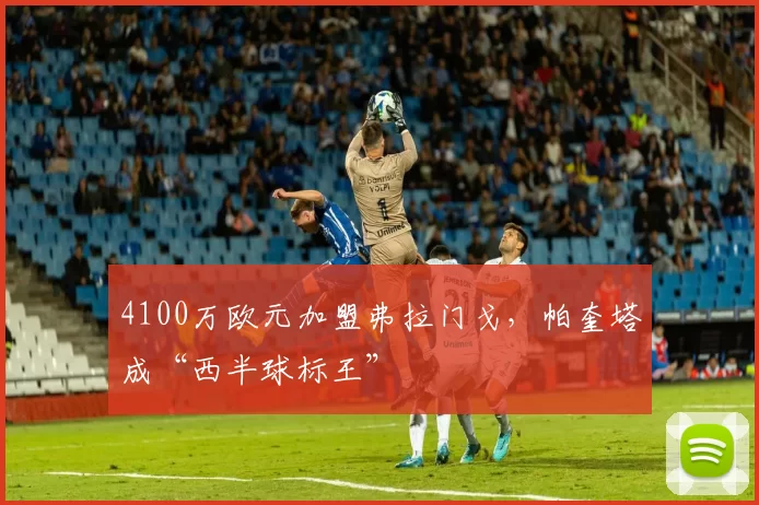 4100万欧元加盟弗拉门戈，帕奎塔成“西半球标王”