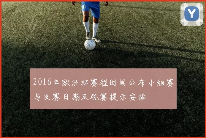 2016年欧洲杯赛程时间公布小组赛与决赛日期及观赛提示安排
