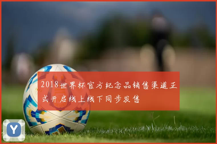 2018世界杯官方纪念品销售渠道正式开启线上线下同步发售