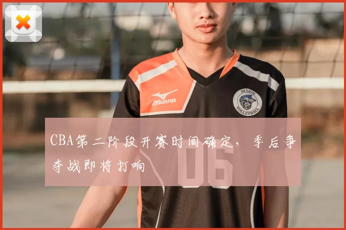CBA第二阶段开赛时间确定，季后争夺战即将打响