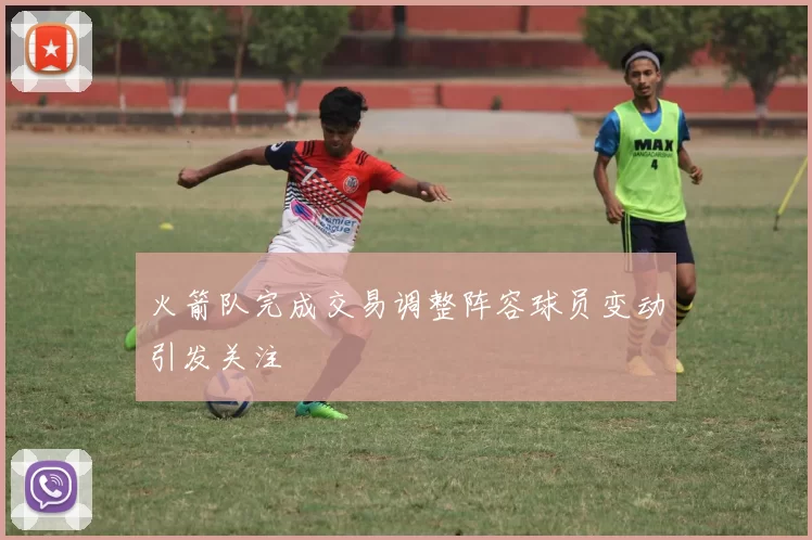 火箭队完成交易调整阵容球员变动引发关注