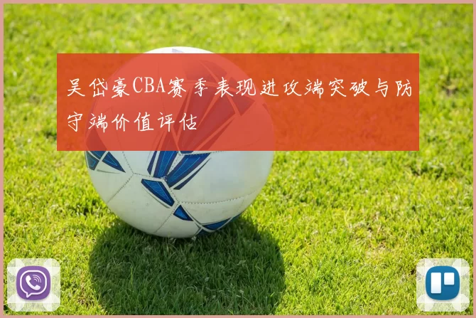 吴岱豪CBA赛季表现进攻端突破与防守端价值评估