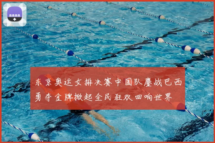 东京奥运女排决赛中国队鏖战巴西勇夺金牌掀起全民狂欢回响世界