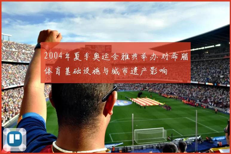 2004年夏季奥运会雅典举办 对希腊体育基础设施与城市遗产影响