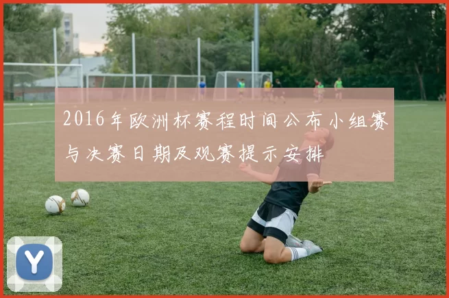 2016年欧洲杯赛程时间公布小组赛与决赛日期及观赛提示安排