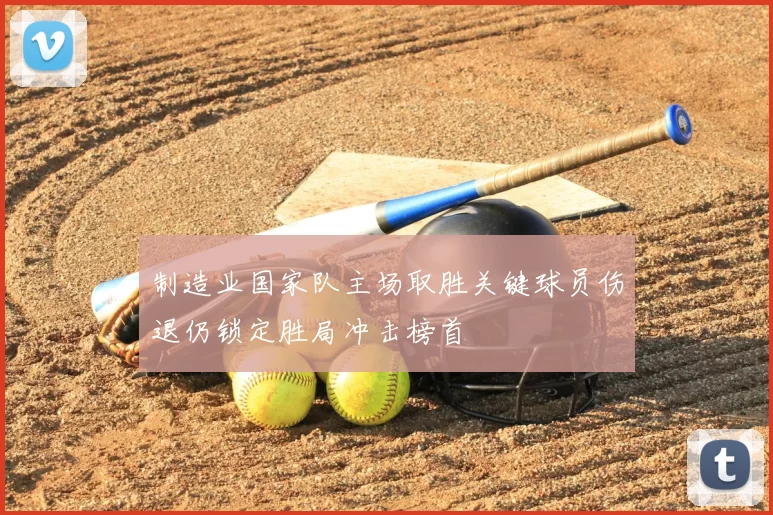 制造业国家队主场取胜关键球员伤退仍锁定胜局冲击榜首