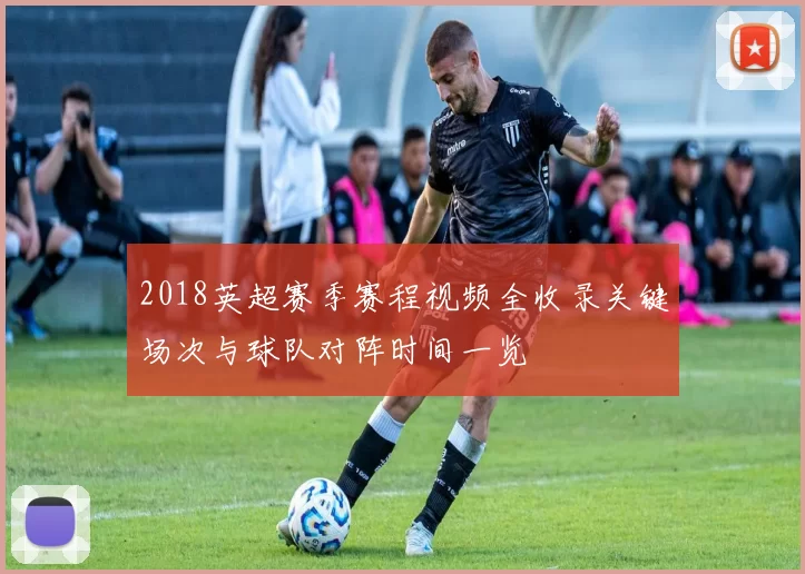 2018英超赛季赛程视频全收录关键场次与球队对阵时间一览