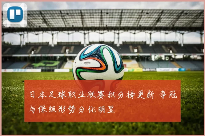 日本足球职业联赛积分榜更新 争冠与保级形势分化明显