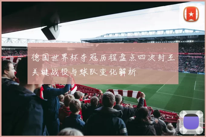 德国世界杯夺冠历程盘点四次封王关键战役与球队变化解析