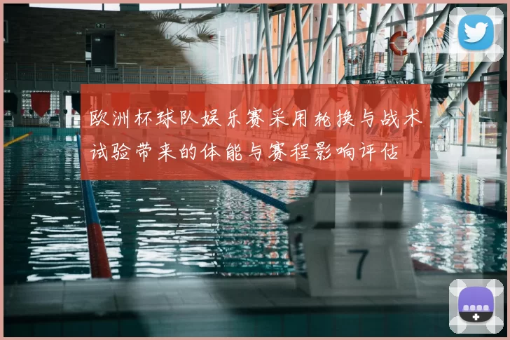 欧洲杯球队娱乐赛采用轮换与战术试验带来的体能与赛程影响评估