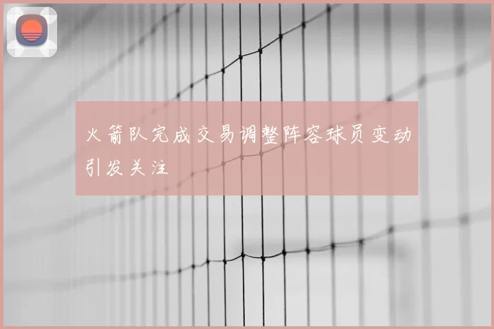 火箭队完成交易调整阵容球员变动引发关注