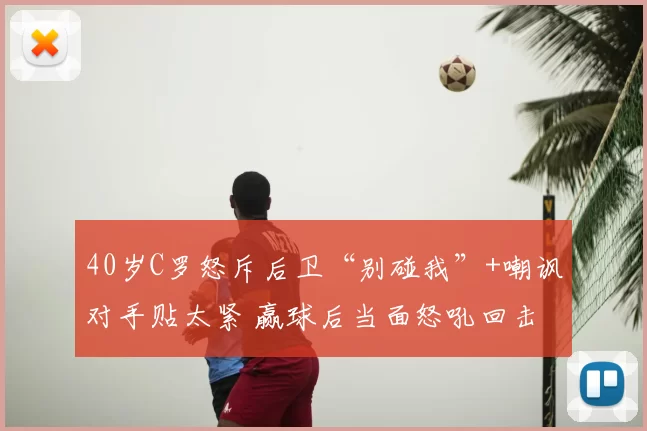 40岁C罗怒斥后卫“别碰我”+嘲讽对手贴太紧 赢球后当面怒吼回击