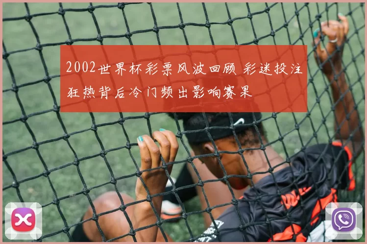 2002世界杯彩票风波回顾 彩迷投注狂热背后冷门频出影响赛果