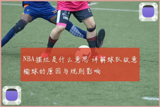 NBA摆烂是什么意思 详解球队故意输球的原因与规则影响