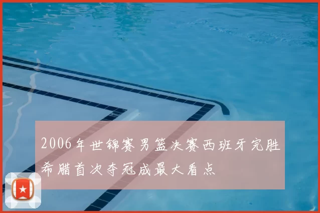 2006年世锦赛男篮决赛西班牙完胜希腊首次夺冠成最大看点