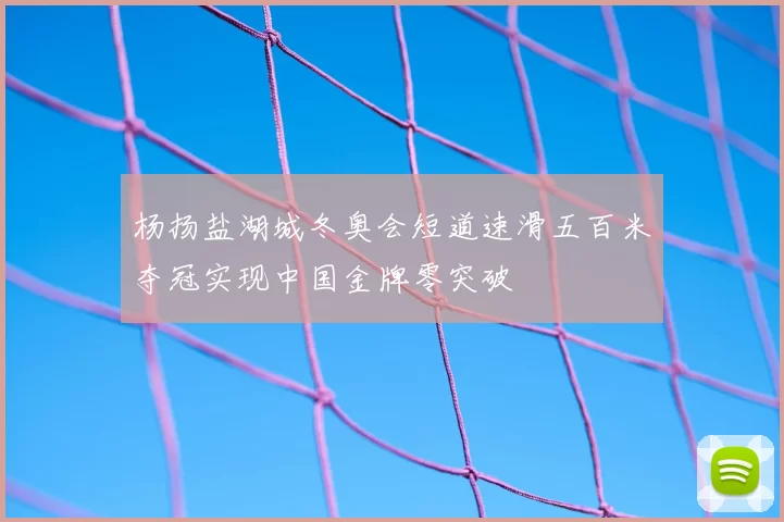 杨扬盐湖城冬奥会短道速滑五百米夺冠实现中国金牌零突破